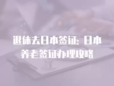 退休去日本簽證: 日本養老簽證辦理攻略