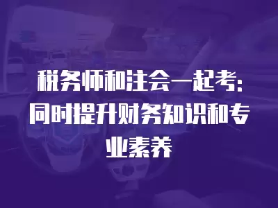 稅務師和注會一起考: 同時提升財務知識和專業素養