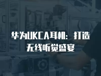 華為UKCA耳機：打造無線聽覺盛宴