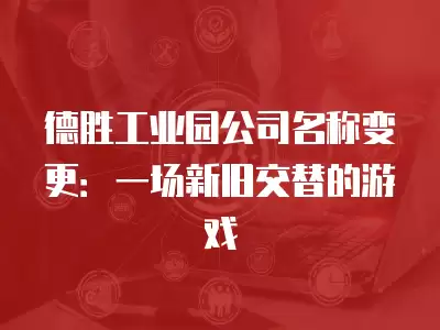 德勝工業(yè)園公司名稱變更：一場(chǎng)新舊交替的游戲