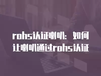 rohs認(rèn)證喇叭：如何讓喇叭通過rohs認(rèn)證