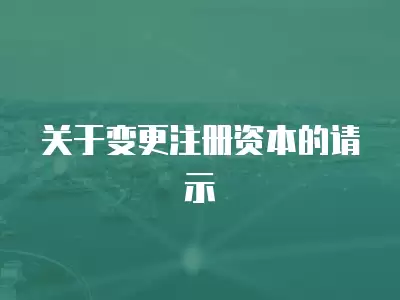 關于變更注冊資本的請示