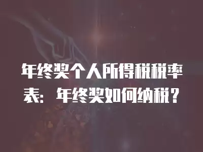 年終獎(jiǎng)個(gè)人所得稅稅率表：年終獎(jiǎng)如何納稅？