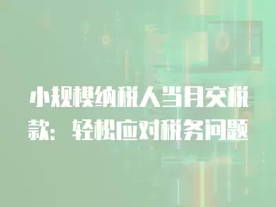 小規模納稅人當月交稅款：輕松應對稅務問題