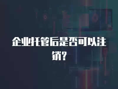 企業托管后是否可以注銷？