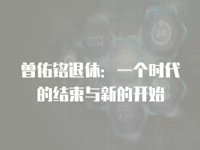 曾佑銘退休：一個時代的結束與新的開始