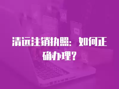 清遠注銷執照：如何正確辦理？