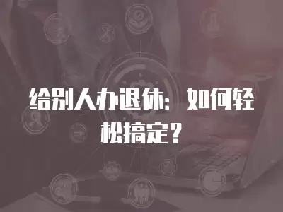 給別人辦退休：如何輕松搞定？