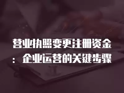 營業執照變更注冊資金：企業運營的關鍵步驟