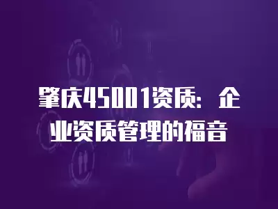 肇慶45001資質：企業資質管理的福音