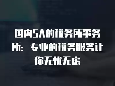 國內5A的稅務所事務所：專業的稅務服務讓你無憂無慮