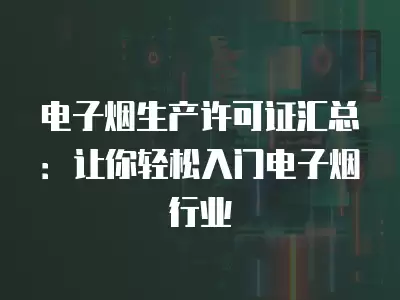 電子煙生產許可證匯總：讓你輕松入門電子煙行業