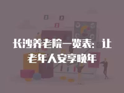 長沙養老院一覽表：讓老年人安享晚年