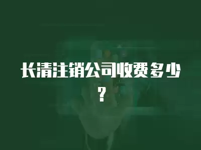 長清注銷公司收費多少？