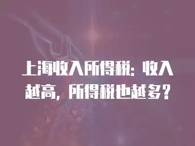 上海收入所得稅: 收入越高, 所得稅也越多?