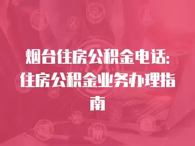 煙臺(tái)住房公積金電話(huà)：住房公積金業(yè)務(wù)辦理指南