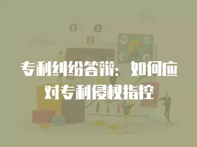 專利糾紛答辯：如何應對專利侵權指控