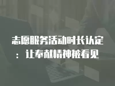 志愿服務活動時長認定：讓奉獻精神被看見