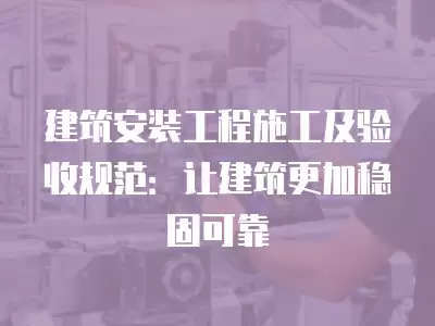 建筑安裝工程施工及驗收規范：讓建筑更加穩固可靠