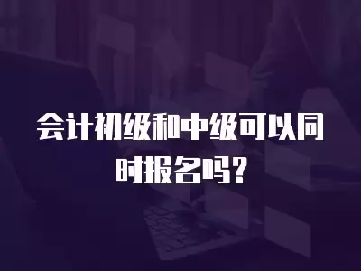 會計初級和中級可以同時報名嗎？