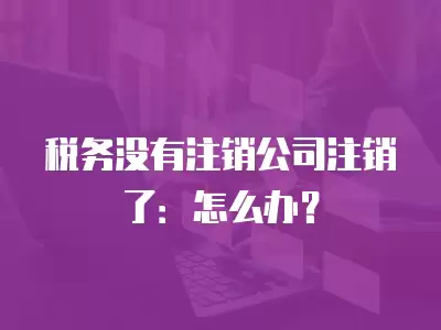 稅務沒有注銷公司注銷了：怎么辦？