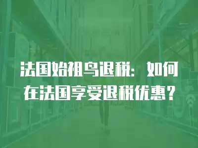 法國始祖鳥退稅：如何在法國享受退稅優惠？