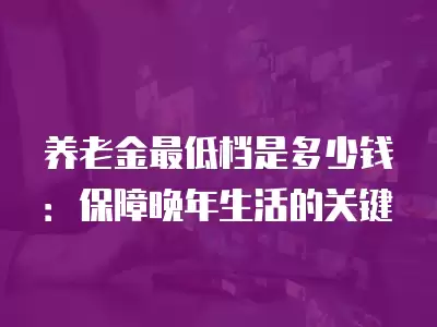 養老金最低檔是多少錢：保障晚年生活的關鍵