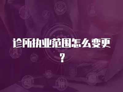 診所執業范圍怎么變更？