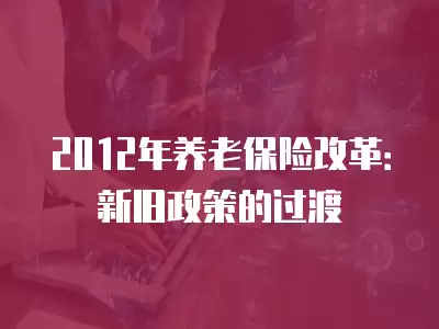 2012年養老保險改革：新舊政策的過渡