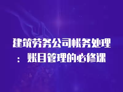 建筑勞務公司帳務處理：賬目管理的必修課