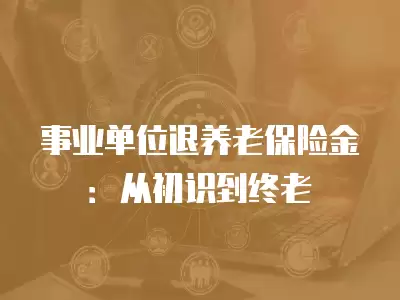 事業單位退養老保險金：從初識到終老