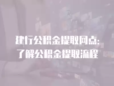 建行公積金提取網點：了解公積金提取流程