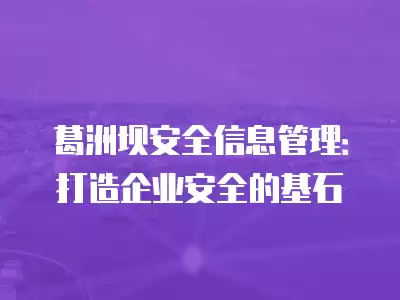 葛洲壩安全信息管理：打造企業安全的基石