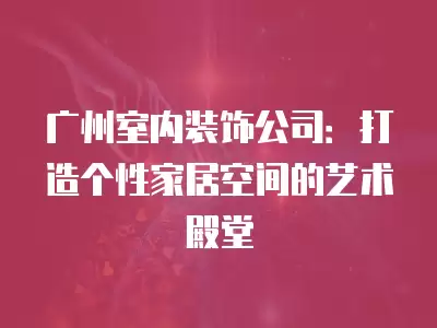 廣州室內(nèi)裝飾公司：打造個(gè)性家居空間的藝術(shù)殿堂