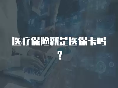 醫療保險就是醫保卡嗎？