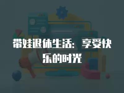 帶娃退休生活：享受快樂的時光