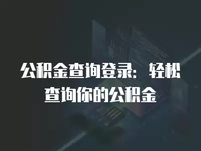 公積金查詢登錄：輕松查詢你的公積金