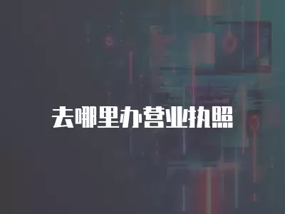 去哪里辦營業執照