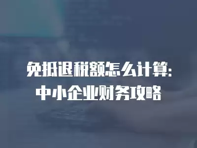 免抵退稅額怎么計算：中小企業財務攻略