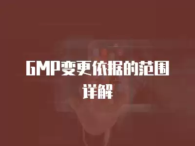 GMP變更依據的范圍詳解