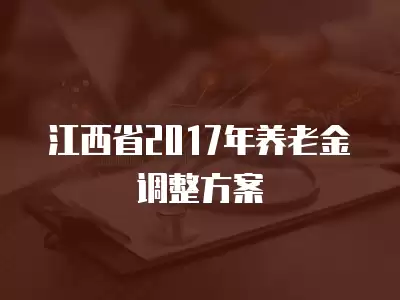 江西省2017年養老金調整方案