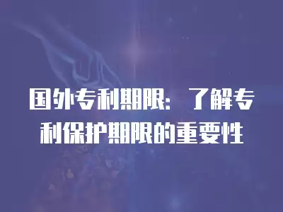 國外專利期限：了解專利保護期限的重要性