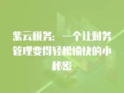 紫云稅務：一個讓財務管理變得輕松愉快的小秘密