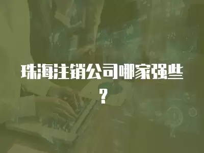 珠海注銷公司哪家強(qiáng)些？