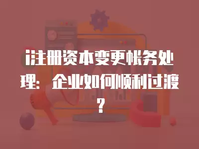 i注冊資本變更帳務處理：企業如何順利過渡？