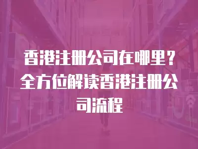 香港注冊公司在哪里？全方位解讀香港注冊公司流程