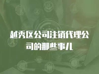 越秀區公司注銷代理公司的那些事兒