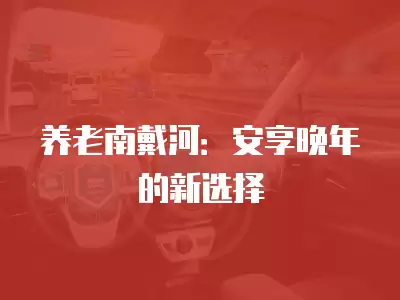 養(yǎng)老南戴河：安享晚年的新選擇