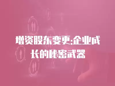 增資股東變更:企業(yè)成長(zhǎng)的秘密武器