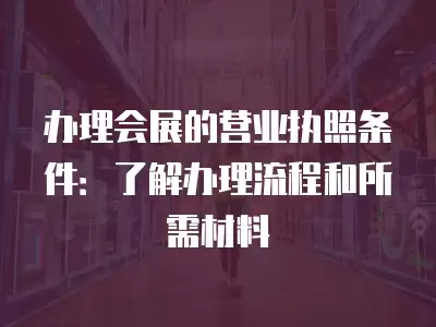 辦理會展的營業執照條件：了解辦理流程和所需材料